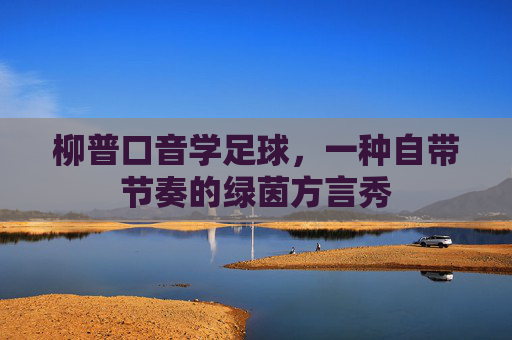 柳普口音学足球,一种自带节奏的绿茵方言秀