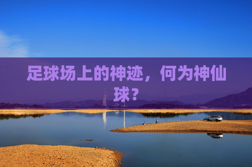 足球场上的神迹，何为神仙球？