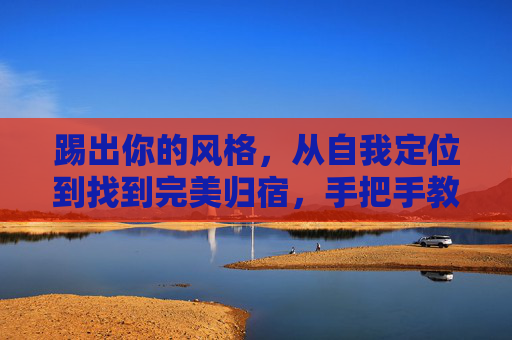 踢出你的风格，从自我定位到找到完美归宿，手把手教你如何找到适合的足球队