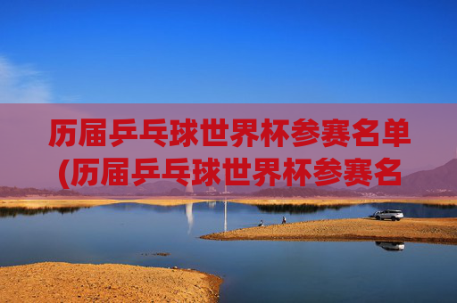 历届乒乓球世界杯参赛名单(历届乒乓球世界杯参赛名单公布)