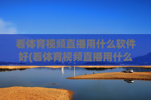 看体育视频直播用什么软件好(看体育视频直播用什么软件好用)