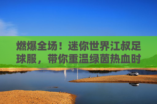 燃爆全场!迷你世界江叔足球服,带你重温绿茵热血时刻