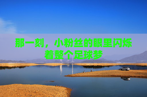 那一刻,小粉丝的眼里闪烁着整个足球梦