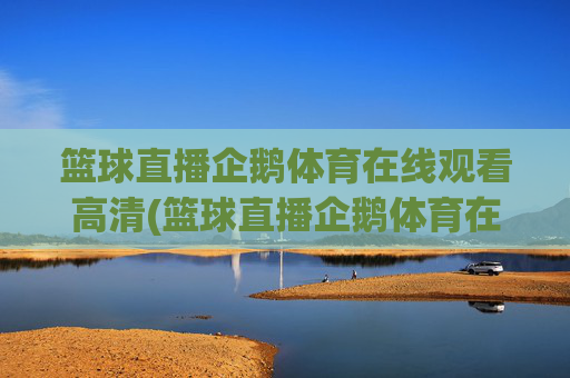 篮球直播企鹅体育在线观看高清(篮球直播企鹅体育在线观看高清视频)