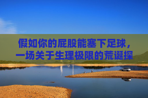 假如你的屁股能塞下足球，一场关于生理极限的荒诞探索
