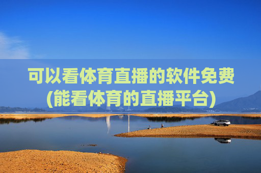 可以看体育直播的软件免费(能看体育的直播平台)