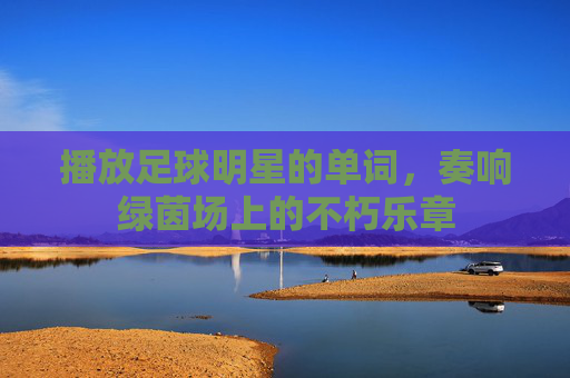 播放足球明星的单词,奏响绿茵场上的不朽乐章