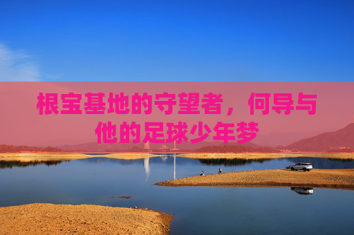 根宝基地的守望者,何导与他的足球少年梦