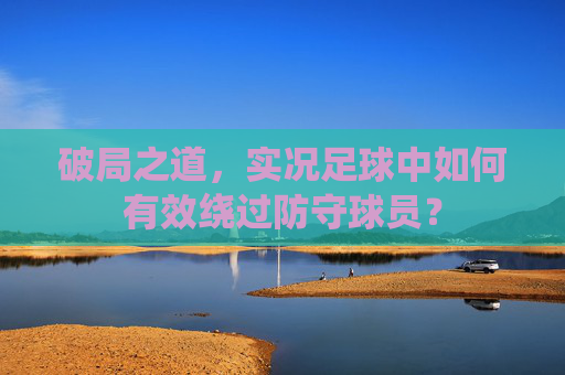 破局之道，实况足球中如何有效绕过防守球员？