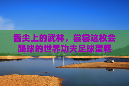 舌尖上的武林,尝尝这枚会踢球的世界功夫足球蛋糕