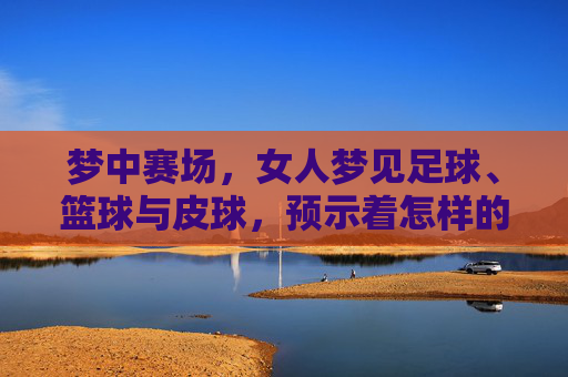 梦中赛场,女人梦见足球、篮球与皮球,预示着怎样的生活起伏?