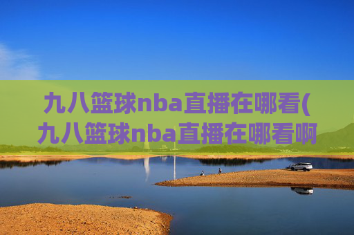 九八篮球nba直播在哪看(九八篮球nba直播在哪看啊)