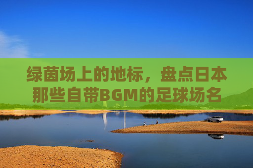 绿茵场上的地标，盘点日本那些自带BGM的足球场名字