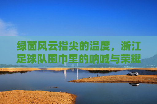绿茵风云指尖的温度，浙江足球队围巾里的呐喊与荣耀
