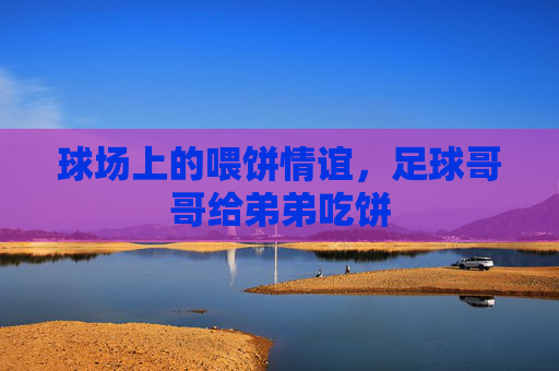 球场上的喂饼情谊,足球哥哥给弟弟吃饼