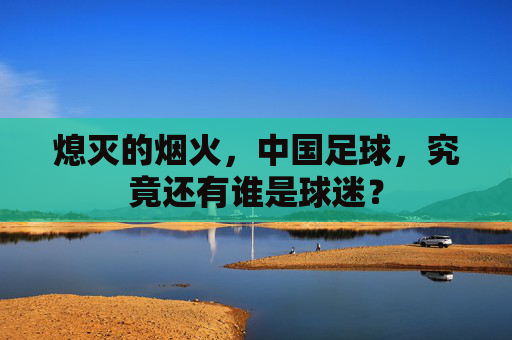 熄灭的烟火,中国足球,究竟还有谁是球迷?