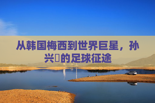 从韩国梅西到世界巨星，孙兴慜的足球征途