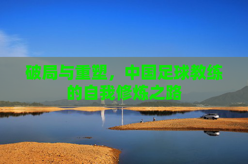破局与重塑，中国足球教练的自我修炼之路