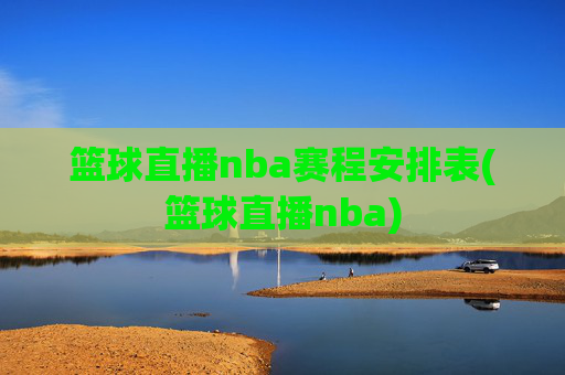 篮球直播nba赛程安排表(篮球直播nba)