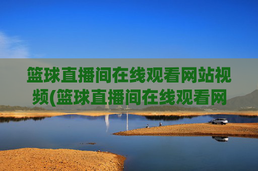 篮球直播间在线观看网站视频(篮球直播间在线观看网站视频下载)