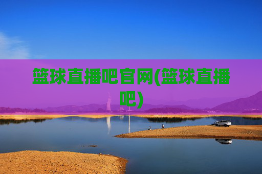 篮球直播吧官网(篮球直播吧)