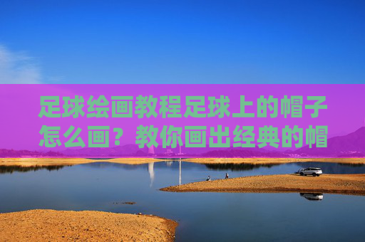 足球绘画教程足球上的帽子怎么画?教你画出经典的帽子戏法标志