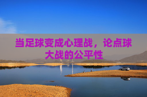 当足球变成心理战,论点球大战的公平性
