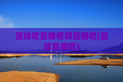 篮球吧直播视频直播吧(篮球直播吧)