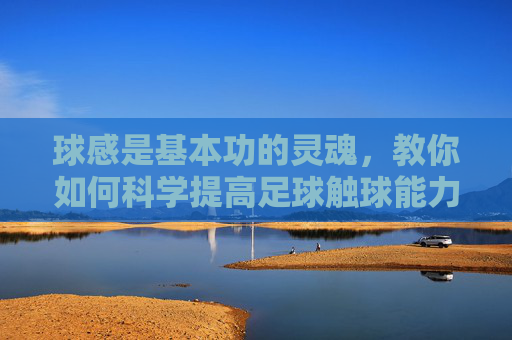 球感是基本功的灵魂,教你如何科学提高足球触球能力