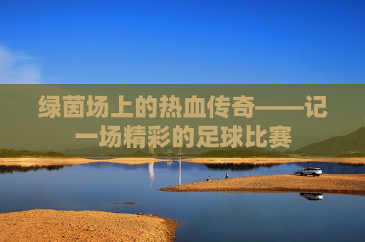 绿茵场上的热血传奇——记一场精彩的足球比赛