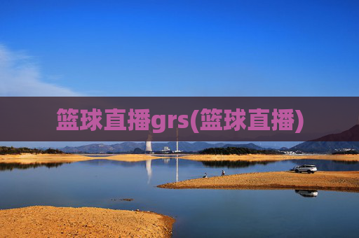 篮球直播grs(篮球直播)