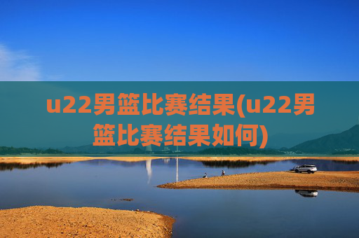 u22男篮比赛结果(u22男篮比赛结果如何)