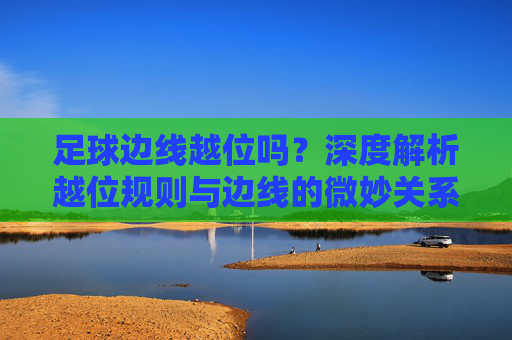 足球边线越位吗?深度解析越位规则与边线的微妙关系