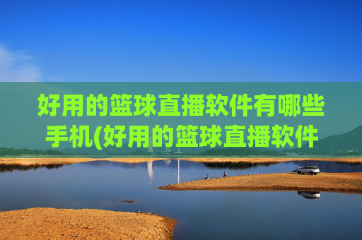 好用的篮球直播软件有哪些手机(好用的篮球直播软件有哪些手机版)