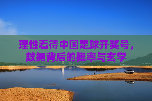 理性看待中国足球开奖号,数据背后的概率与玄学