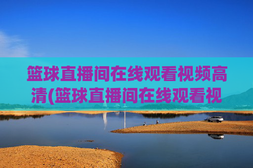 篮球直播间在线观看视频高清(篮球直播间在线观看视频高清版)