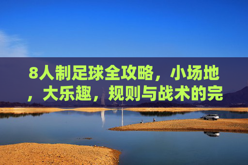 8人制足球全攻略，小场地，大乐趣，规则与战术的完美平衡