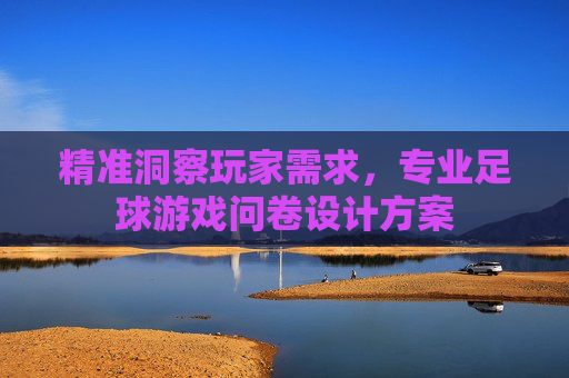 精准洞察玩家需求,专业足球游戏问卷设计方案