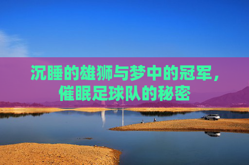 沉睡的雄狮与梦中的冠军,催眠足球队的秘密