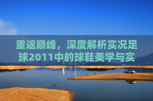 重返巅峰，深度解析实况足球2011中的球鞋美学与实战体验