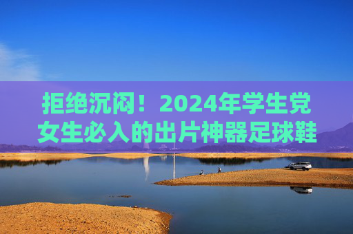 拒绝沉闷！2024年学生党女生必入的出片神器足球鞋推荐