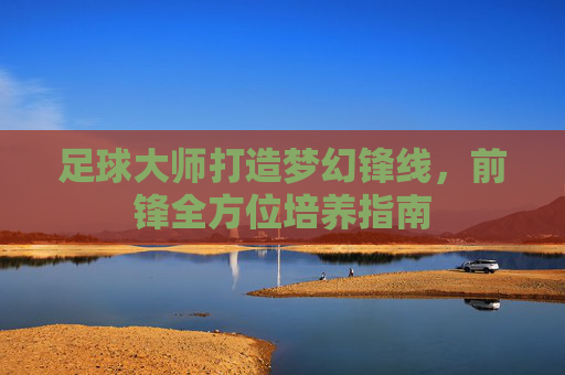 足球大师打造梦幻锋线,前锋全方位培养指南