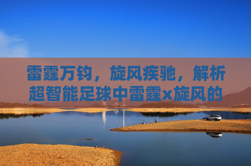 雷霆万钧,旋风疾驰,解析超智能足球中雷霆x旋风的战术艺术与羁绊