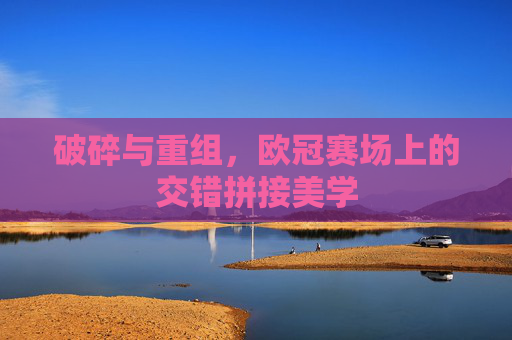 破碎与重组，欧冠赛场上的交错拼接美学