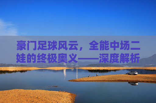 豪门足球风云,全能中场二娃的终极奥义——深度解析托马斯·穆勒的战术价值