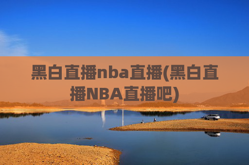 黑白直播nba直播(黑白直播NBA直播吧)