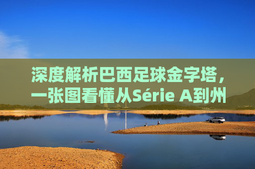 深度解析巴西足球金字塔,一张图看懂从Série A到州联赛的完整体系