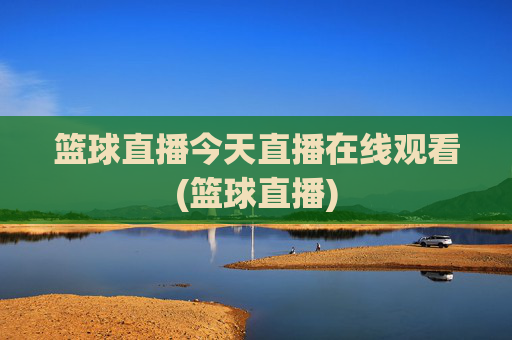 篮球直播今天直播在线观看(篮球直播)
