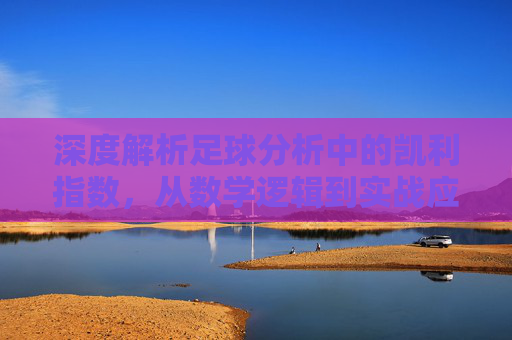 深度解析足球分析中的凯利指数，从数学逻辑到实战应用