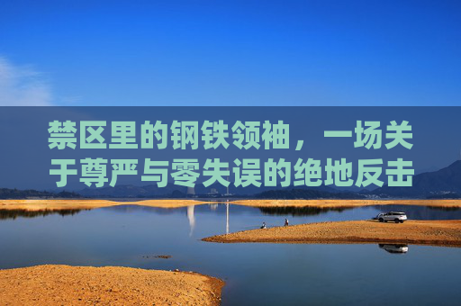 禁区里的钢铁领袖，一场关于尊严与零失误的绝地反击